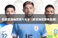 欧冠直播抽签图片大全（欧冠抽签现场直播）