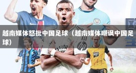 越南媒体怒批中国足球（越南媒体嘲讽中国足球）