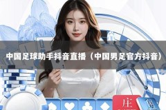 中国足球助手抖音直播（中国男足官方抖音）