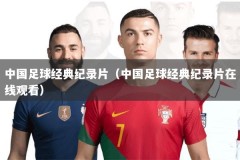 中国足球经典纪录片（中国足球经典纪录片在线观看）