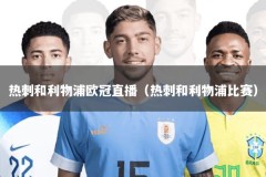 热刺和利物浦欧冠直播（热刺和利物浦比赛）