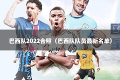 巴西队2022合照（巴西队队员最新名单）