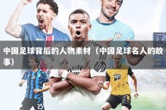 中国足球背后的人物素材（中国足球名人的故事）