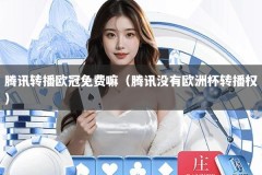 腾讯转播欧冠免费嘛（腾讯没有欧洲杯转播权）