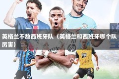 英格兰不敌西班牙队（英格兰和西班牙哪个队厉害）