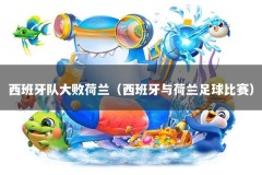 西班牙队大败荷兰（西班牙与荷兰足球比赛）