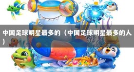 中国足球明星最多的（中国足球明星最多的人）