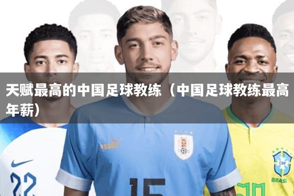 天赋最高的中国足球教练(中国足球教练最高年薪)