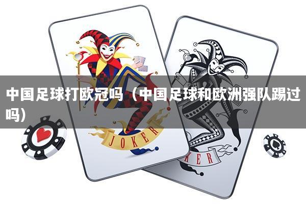 中国足球打欧冠吗(中国足球和欧洲强队踢过吗)