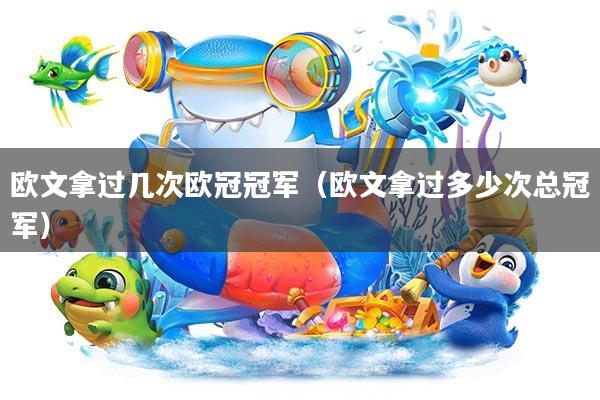 欧文拿过几次欧冠冠军(欧文拿过多少次总冠军)