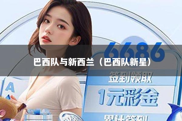 巴西队与新西兰(巴西队新星)