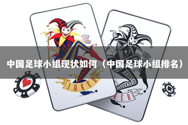 中国足球小组现状如何(中国足球小组排名)