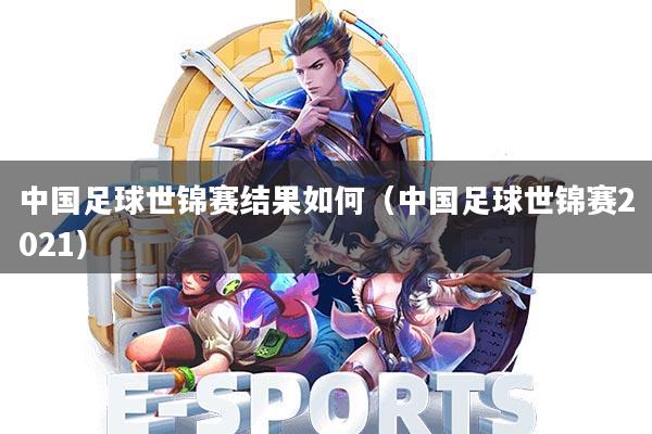 中国足球世锦赛结果如何(中国足球世锦赛2021)