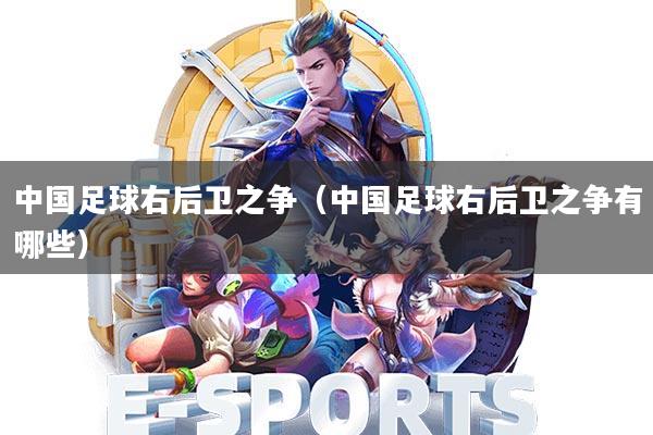 中国足球右后卫之争(中国足球右后卫之争有哪些)