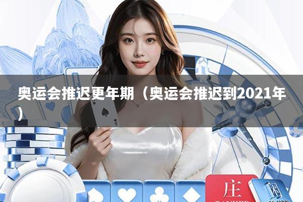 奥运会推迟更年期(奥运会推迟到2021年)