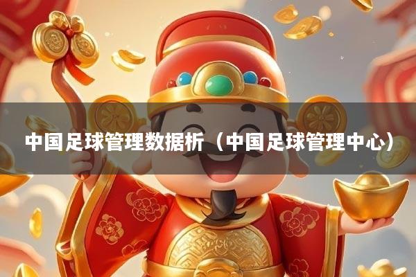 中国足球管理数据析(中国足球管理中心)