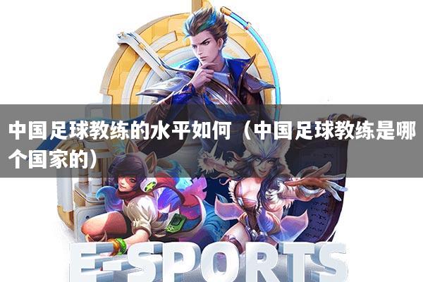 中国足球教练的水平如何(中国足球教练是哪个国家的)