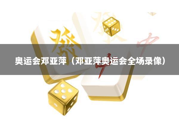 奥运会邓亚萍(邓亚萍奥运会全场录像)