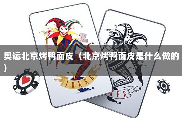 奥运北京烤鸭面皮(北京烤鸭面皮是什么做的)
