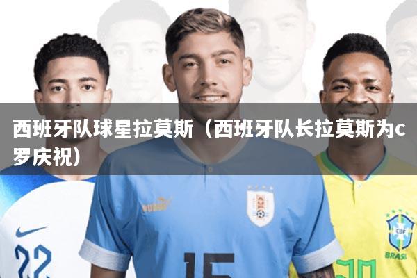 西班牙队球星拉莫斯(西班牙队长拉莫斯为c罗庆祝)